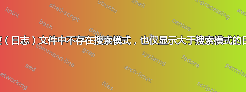 即使（日志）文件中不存在搜索模式，也仅显示大于搜索模式的日期