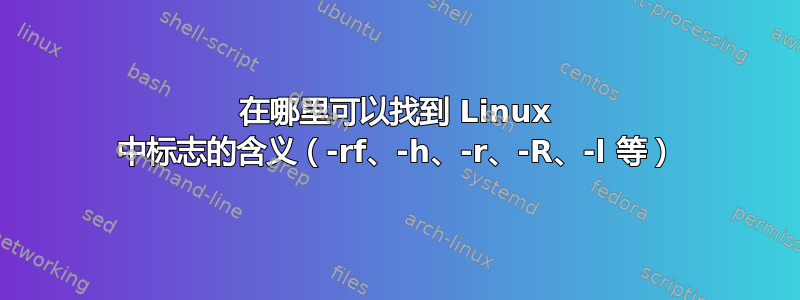 在哪里可以找到 Linux 中标志的含义（-rf、-h、-r、-R、-l 等）