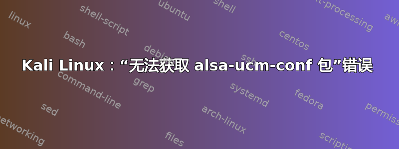 Kali Linux：“无法获取 alsa-ucm-conf 包”错误