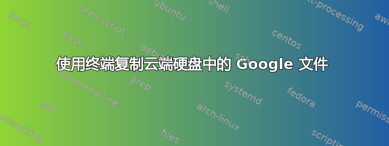 使用终端复制云端硬盘中的 Google 文件