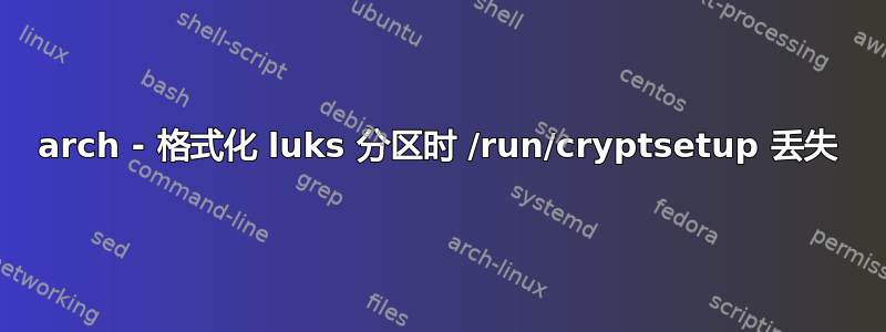 arch - 格式化 luks 分区时 /run/cryptsetup 丢失