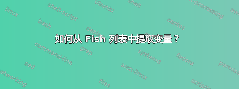 如何从 Fish 列表中提取变量？