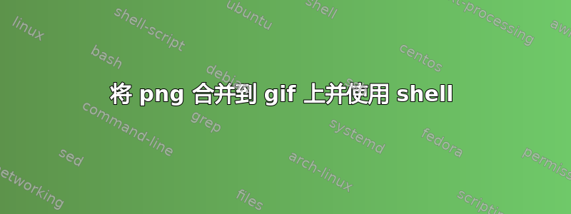 将 png 合并到 gif 上并使用 shell