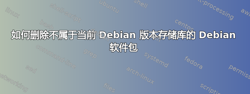 如何删除不属于当前 Debian 版本存储库的 Debian 软件包