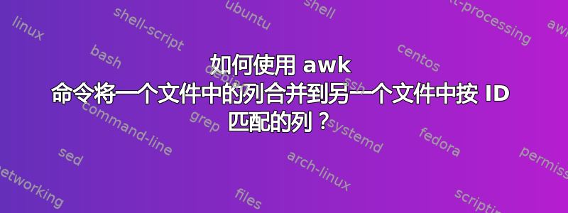 如何使用 awk 命令将一个文件中的列合并到另一个文件中按 ID 匹配的列？