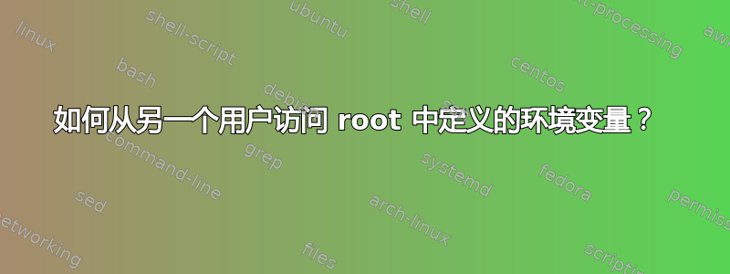 如何从另一个用户访问 root 中定义的环境变量？ 