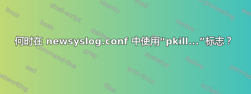 何时在 newsyslog.conf 中使用“pkill...”标志？