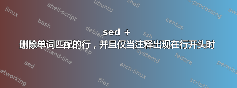 sed + 删除单词匹配的行，并且仅当注释出现在行开头时