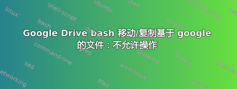 Google Drive bash 移动/复制基于 google 的文件：不允许操作