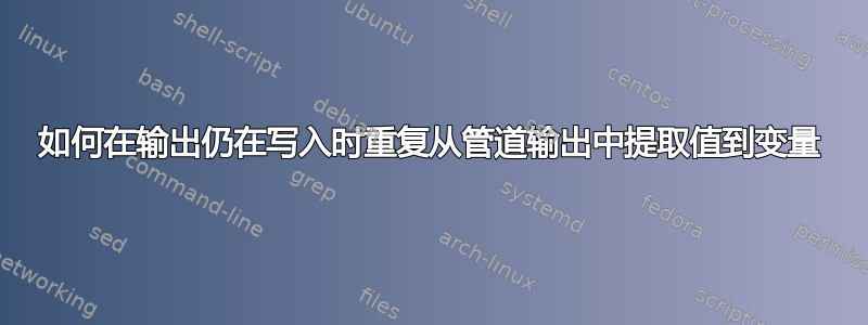 如何在输出仍在写入时重复从管道输出中提取值到变量