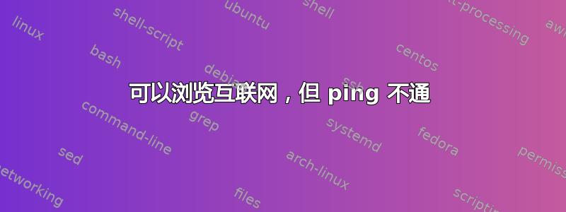 可以浏览互联网，但 ping 不通