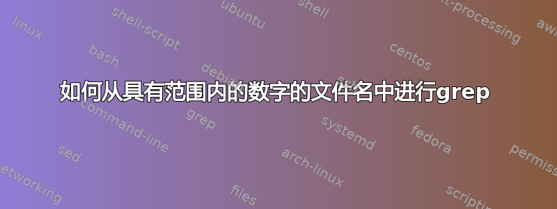 如何从具有范围内的数字的文件名中进行grep