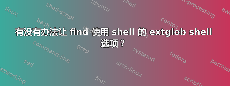 有没有办法让 find 使用 shell 的 extglob shell 选项？