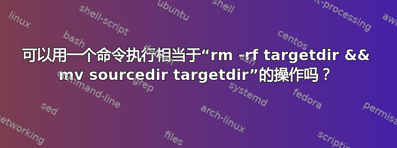 可以用一个命令执行相当于“rm -rf targetdir && mv sourcedir targetdir”的操作吗？