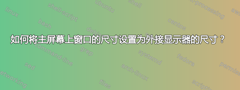 如何将主屏幕上窗口的尺寸设置为外接显示器的尺寸？