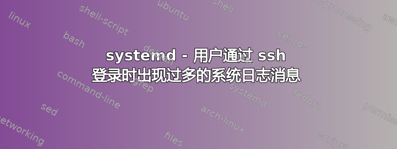 systemd - 用户通过 ssh 登录时出现过多的系统日志消息