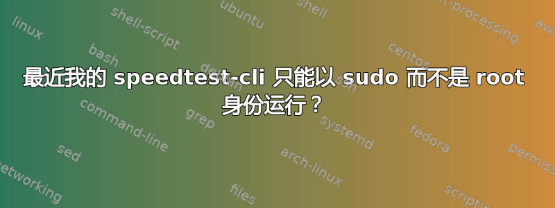 最近我的 speedtest-cli 只能以 sudo 而不是 root 身份运行？