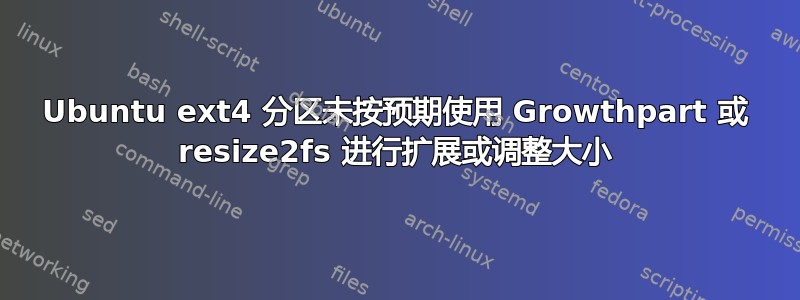 Ubuntu ext4 分区未按预期使用 Growthpart 或 resize2fs 进行扩展或调整大小