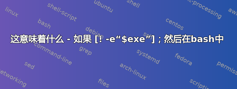 这意味着什么 - 如果 [! -e“$exe”]；然后在bash中