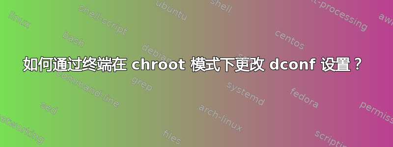 如何通过终端在 chroot 模式下更改 dconf 设置？