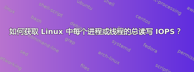 如何获取 Linux 中每个进程或线程的总读写 IOPS？