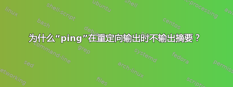 为什么“ping”在重定向输出时不输出摘要？