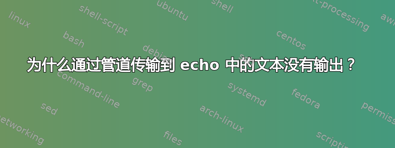 为什么通过管道传输到 echo 中的文本没有输出？ 