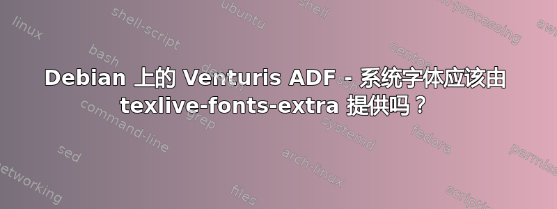 Debian 上的 Venturis ADF - 系统字体应该由 texlive-fonts-extra 提供吗？