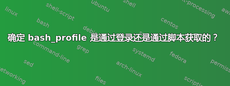 确定 bash_profile 是通过登录还是通过脚本获取的？