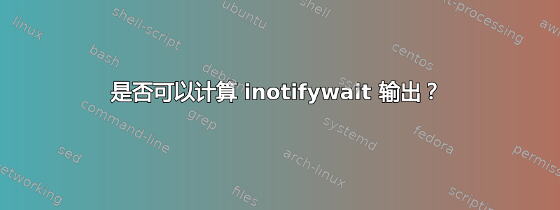 是否可以计算 inotifywait 输出？