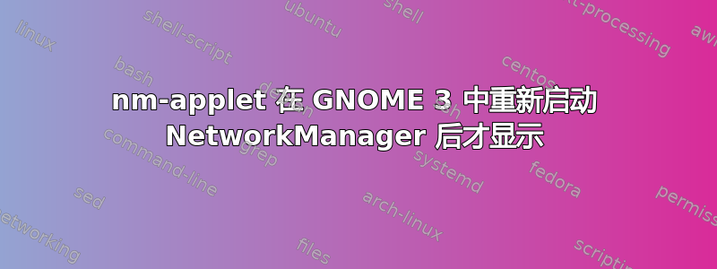 nm-applet 在 GNOME 3 中重新启动 NetworkManager 后才显示