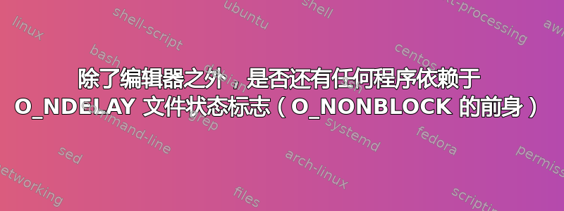 除了编辑器之外，是否还有任何程序依赖于 O_NDELAY 文件状态标志（O_NONBLOCK 的前身）