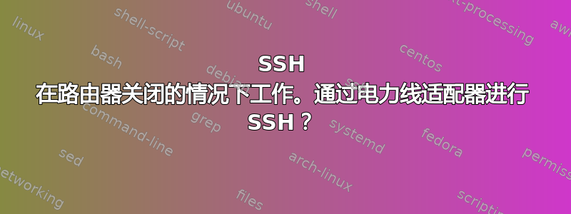 SSH 在路由器关闭的情况下工作。通过电力线适配器进行 SSH？