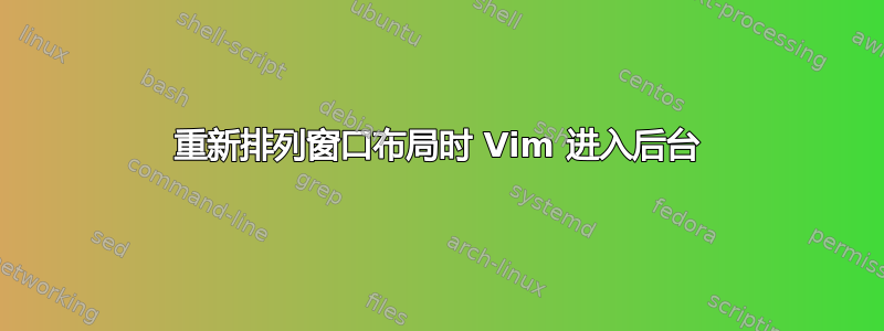 重新排列窗口布局时 Vim 进入后台