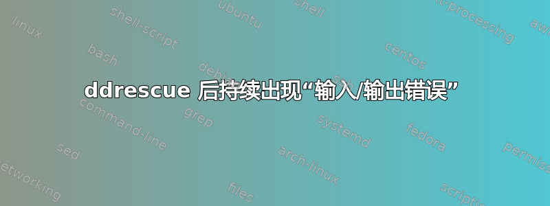 ddrescue 后持续出现“输入/输出错误”