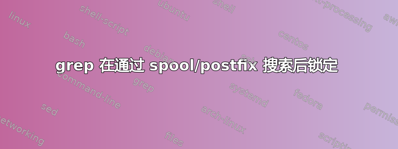 grep 在通过 spool/postfix 搜索后锁定