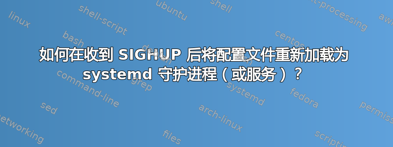 如何在收到 SIGHUP 后将配置文件重新加载为 systemd 守护进程（或服务）？