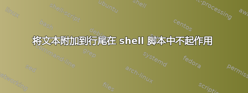 将文本附加到行尾在 shell 脚本中不起作用