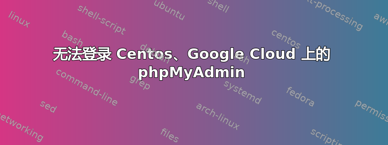 无法登录 Centos、Google Cloud 上的 phpMyAdmin