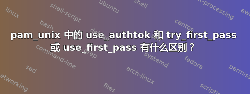 pam_unix 中的 use_authtok 和 try_first_pass 或 use_first_pass 有什么区别？