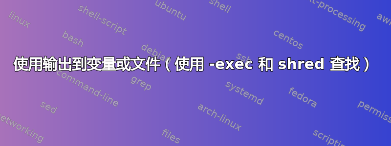 使用输出到变量或文件（使用 -exec 和 shred 查找）