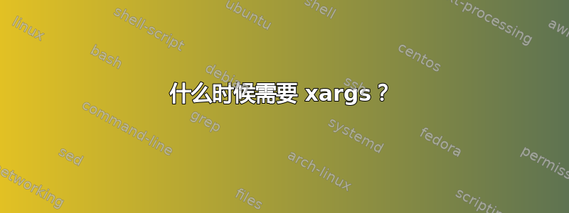 什么时候需要 xargs？