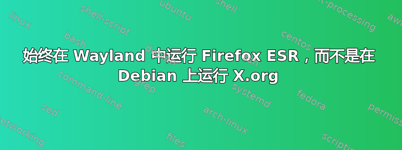 始终在 Wayland 中运行 Firefox ESR，而不是在 Debian 上运行 X.org