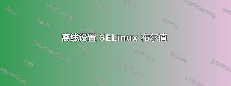 离线设置 SELinux 布尔值