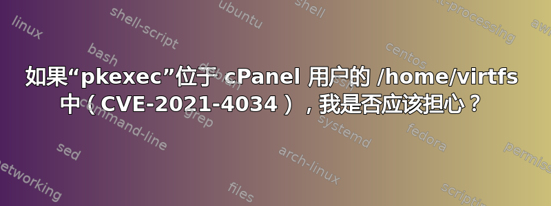 如果“pkexec”位于 cPanel 用户的 /home/virtfs 中（CVE-2021-4034），我是否应该担心？