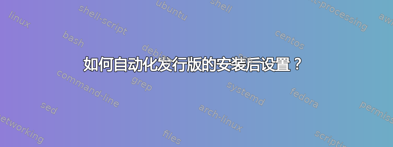 如何自动化发行版的安装后设置？