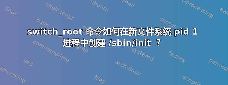 switch_root 命令如何在新文件系统 pid 1 进程中创建 /sbin/init ？