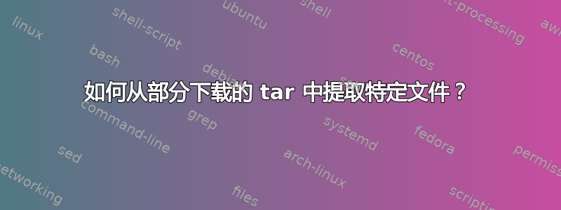 如何从部分下载的 tar 中提取特定文件？