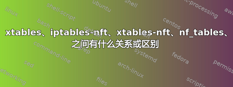 iptables、xtables、iptables-nft、xtables-nft、nf_tables、nftables 之间有什么关系或区别