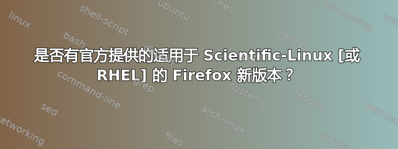 是否有官方提供的适用于 Scientific-Linux [或 RHEL] 的 Firefox 新版本？